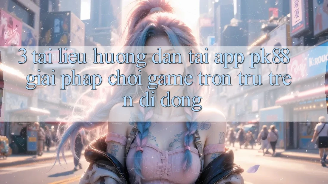 3. Tài liệu hướng dẫn Tải App PK88 - Giải Pháp Chơi Game Trơn tru Trên Di Động 3. Tài liệu hướng dẫn Tải App PK88 - Giải Pháp Chơi Game Trơn tru Trên Di Động