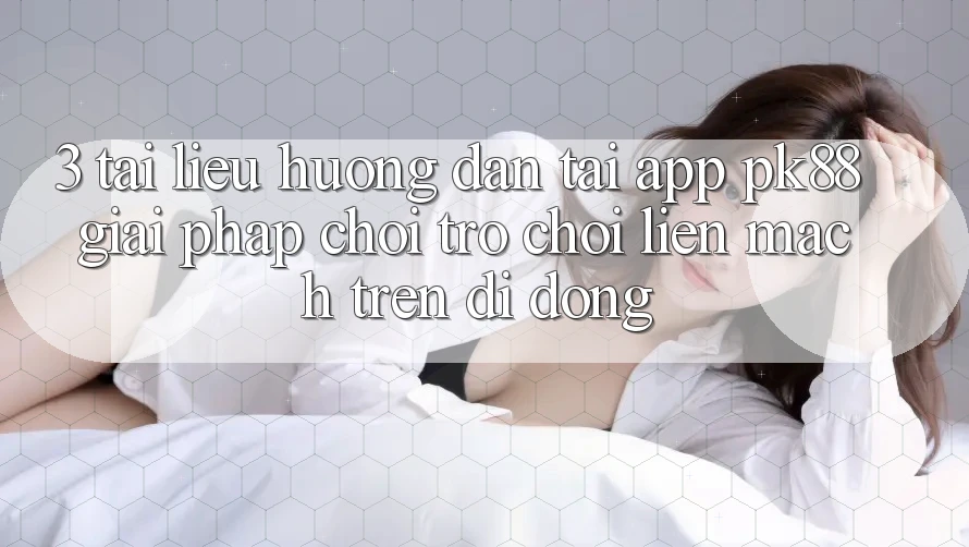 3. Tài liệu hướng dẫn Tải App PK88 - Giải Pháp Chơi Trò chơi Liền mạch Trên Di Động 3. Tài liệu hướng dẫn Tải App PK88 - Giải Pháp Chơi Trò chơi Liền mạch Trên Di Động