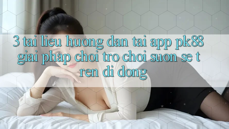 3. Tài liệu hướng dẫn Tải App PK88 - Giải Pháp Chơi Trò chơi Suôn sẻ Trên Di Động 3. Tài liệu hướng dẫn Tải App PK88 - Giải Pháp Chơi Trò chơi Suôn sẻ Trên Di Động