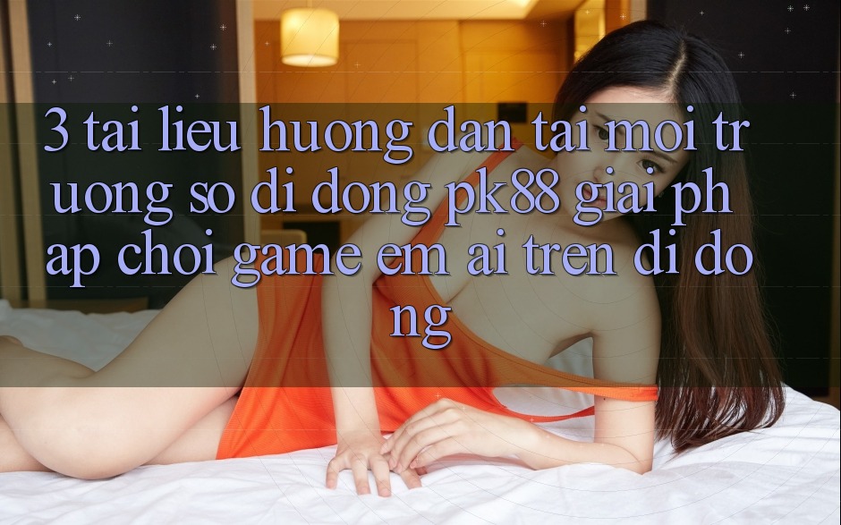3. Tài liệu hướng dẫn Tải Môi trường số di động PK88 - Giải Pháp Chơi Game Êm ái Trên Di Động