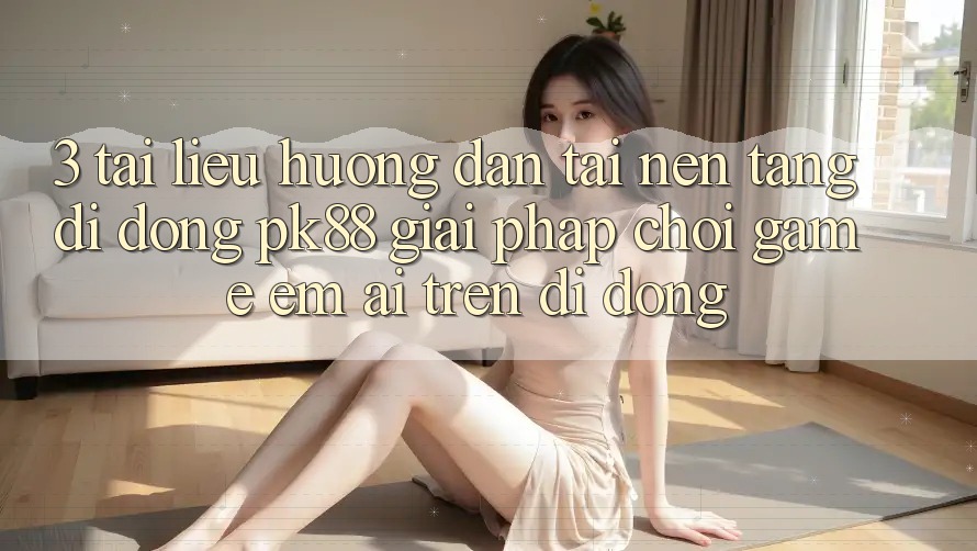 3. Tài liệu hướng dẫn Tải Nền tảng di động PK88 - Giải Pháp Chơi Game Êm ái Trên Di Động 3. Tài liệu hướng dẫn Tải Nền tảng di động PK88 - Giải Pháp Chơi Game Êm ái Trên Di Động