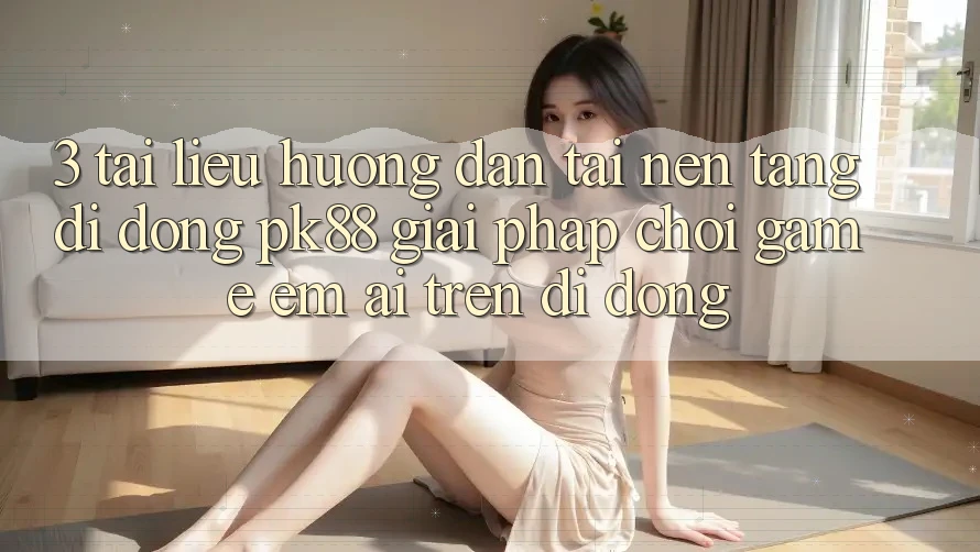 3. Tài liệu hướng dẫn Tải Nền tảng di động PK88 - Giải Pháp Chơi Game Êm ái Trên Di Động