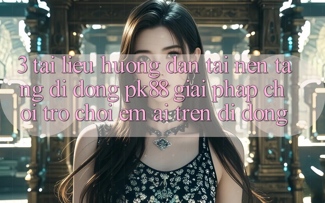 3. Tài liệu hướng dẫn Tải Nền tảng di động PK88 - Giải Pháp Chơi Trò chơi Êm ái Trên Di Động 3. Tài liệu hướng dẫn Tải Nền tảng di động PK88 - Giải Pháp Chơi Trò chơi Êm ái Trên Di Động