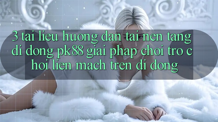 3. Tài liệu hướng dẫn Tải Nền tảng di động PK88 - Giải Pháp Chơi Trò chơi Liền mạch Trên Di Động 3. Tài liệu hướng dẫn Tải Nền tảng di động PK88 - Giải Pháp Chơi Trò chơi Liền mạch Trên Di Động