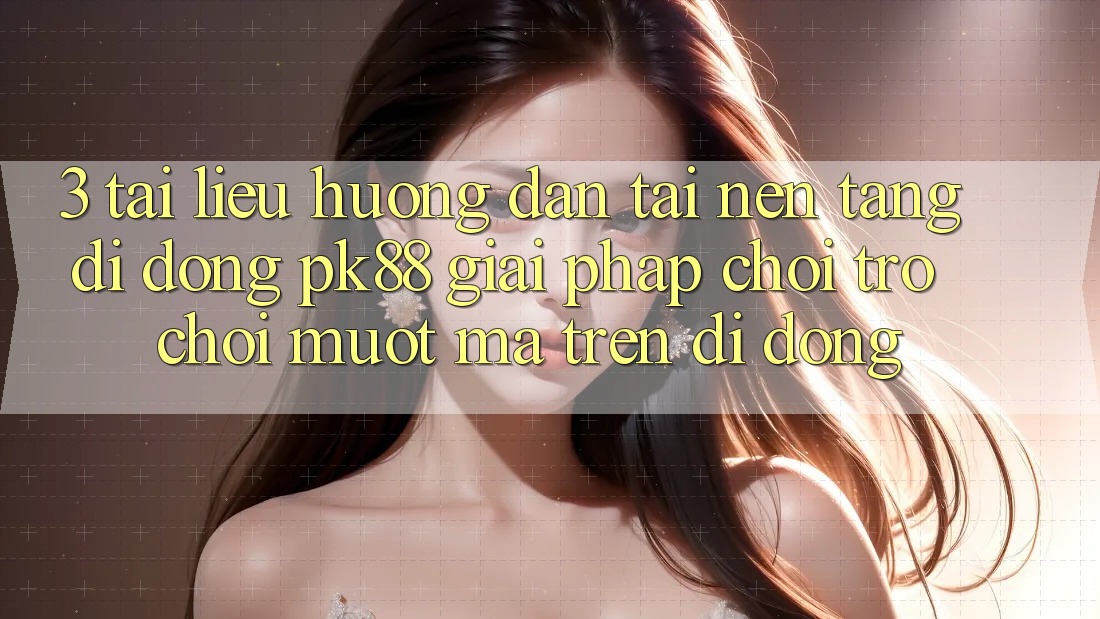 3. Tài liệu hướng dẫn Tải Nền tảng di động PK88 - Giải Pháp Chơi Trò chơi Mượt Mà Trên Di Động