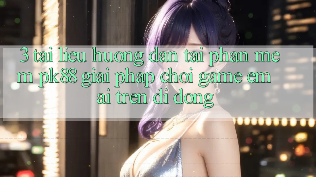 3. Tài liệu hướng dẫn Tải Phần mềm PK88 - Giải Pháp Chơi Game Êm ái Trên Di Động