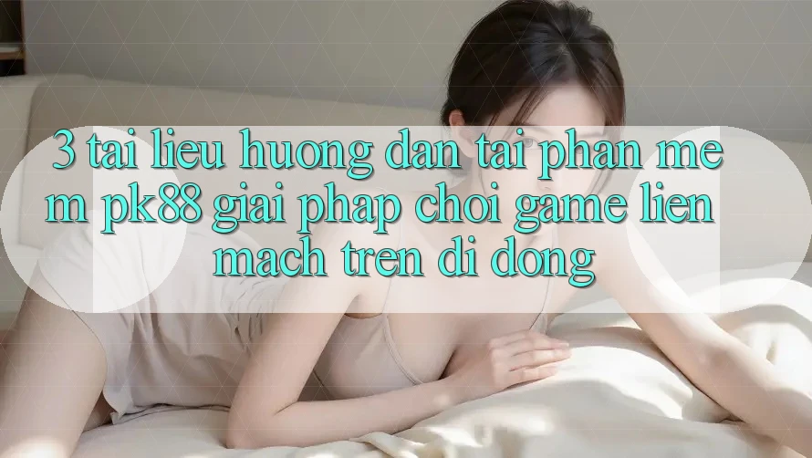 3. Tài liệu hướng dẫn Tải Phần mềm PK88 - Giải Pháp Chơi Game Liền mạch Trên Di Động