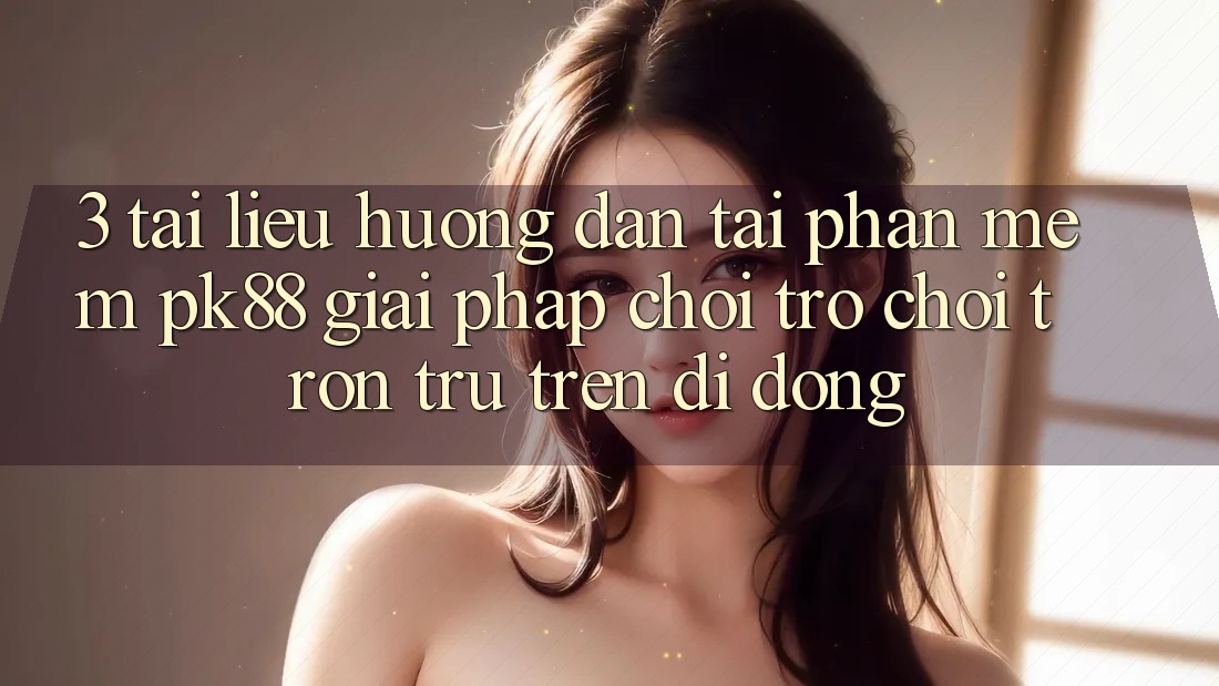 3. Tài liệu hướng dẫn Tải Phần mềm PK88 - Giải Pháp Chơi Trò chơi Trơn tru Trên Di Động 3. Tài liệu hướng dẫn Tải Phần mềm PK88 - Giải Pháp Chơi Trò chơi Trơn tru Trên Di Động
