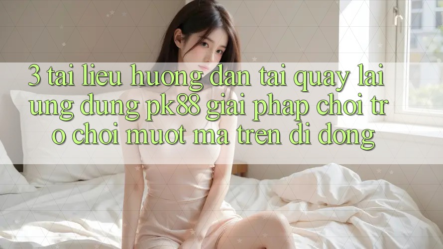 3. Tài liệu hướng dẫn Tải quay lại Ứng dụng PK88 - Giải Pháp Chơi Trò chơi Mượt Mà Trên Di Động