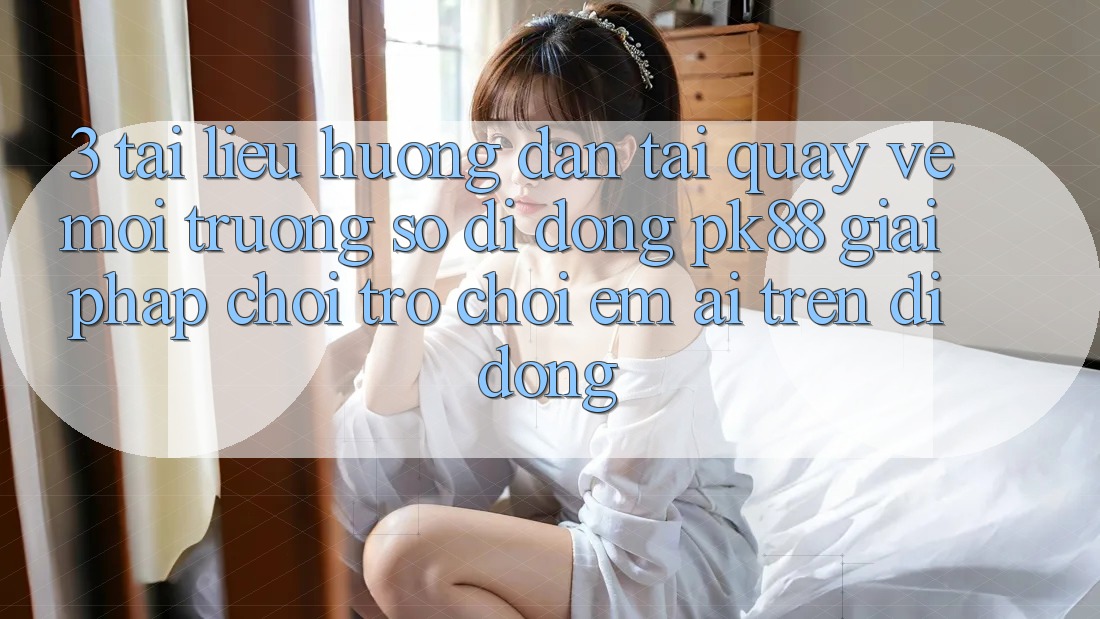3. Tài liệu hướng dẫn Tải quay về Môi trường số di động PK88 - Giải Pháp Chơi Trò chơi Êm ái Trên Di Động