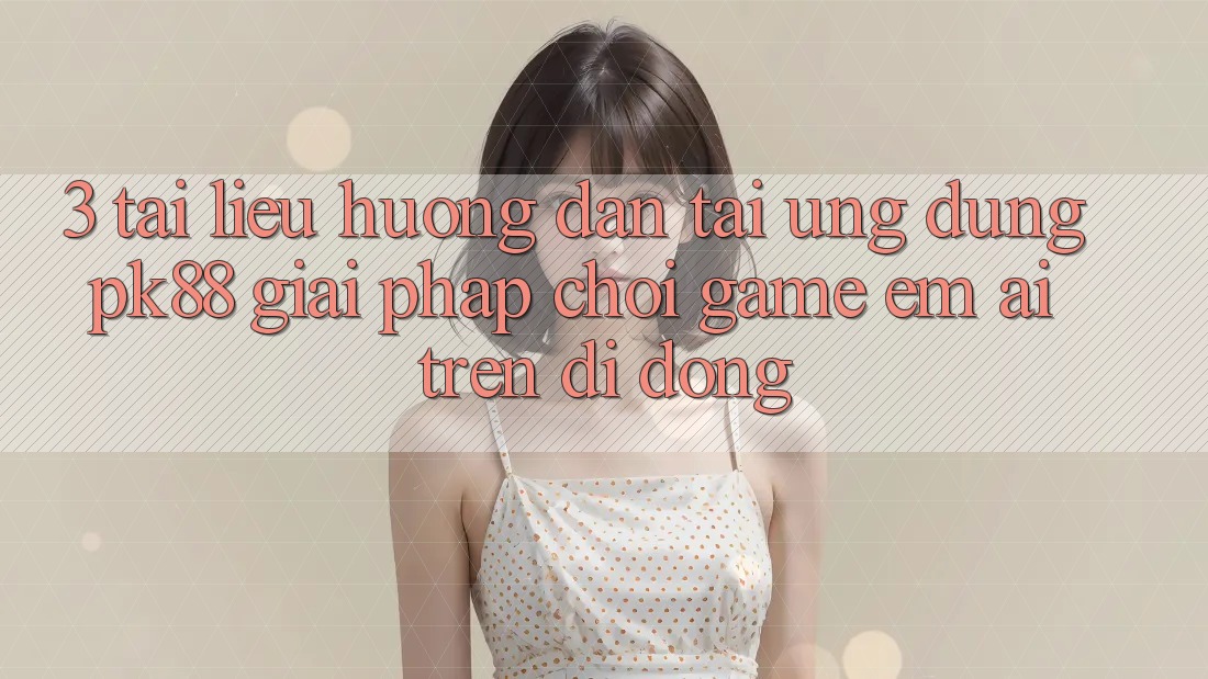 3. Tài liệu hướng dẫn Tải Ứng dụng PK88 - Giải Pháp Chơi Game Êm ái Trên Di Động 3. Tài liệu hướng dẫn Tải Ứng dụng PK88 - Giải Pháp Chơi Game Êm ái Trên Di Động