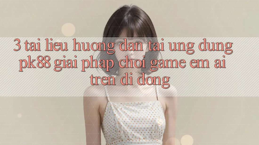 3. Tài liệu hướng dẫn Tải Ứng dụng PK88 - Giải Pháp Chơi Game Êm ái Trên Di Động
