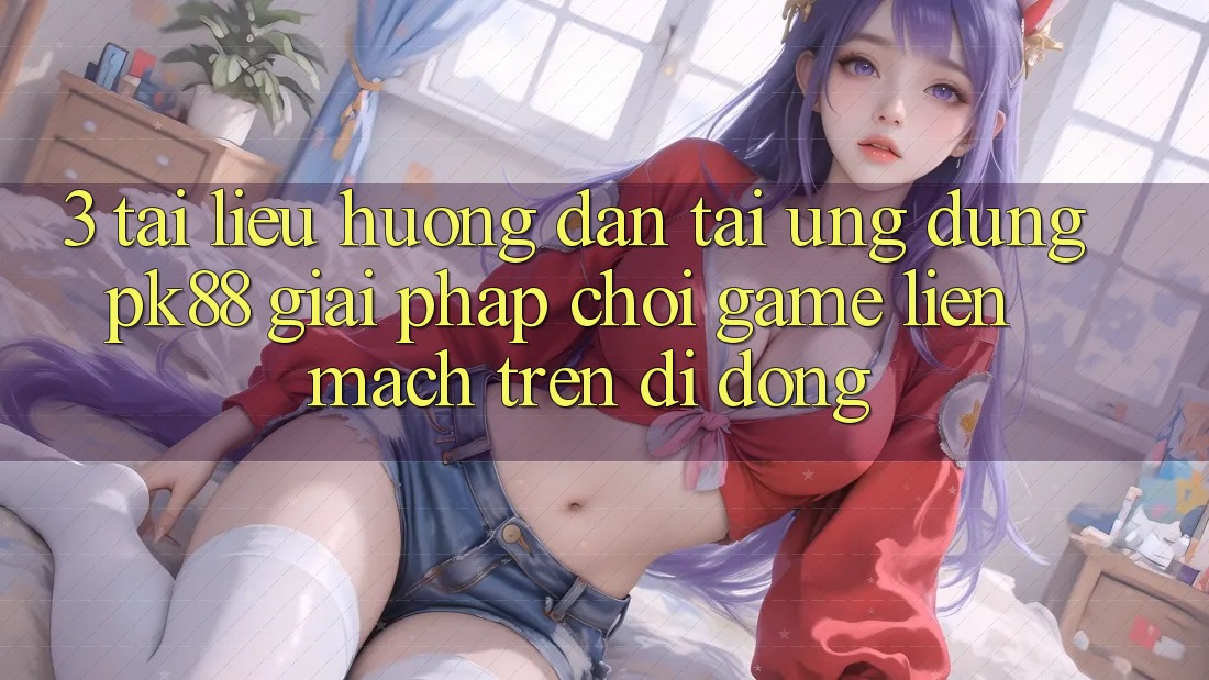 3. Tài liệu hướng dẫn Tải Ứng dụng PK88 - Giải Pháp Chơi Game Liền mạch Trên Di Động 3. Tài liệu hướng dẫn Tải Ứng dụng PK88 - Giải Pháp Chơi Game Liền mạch Trên Di Động
