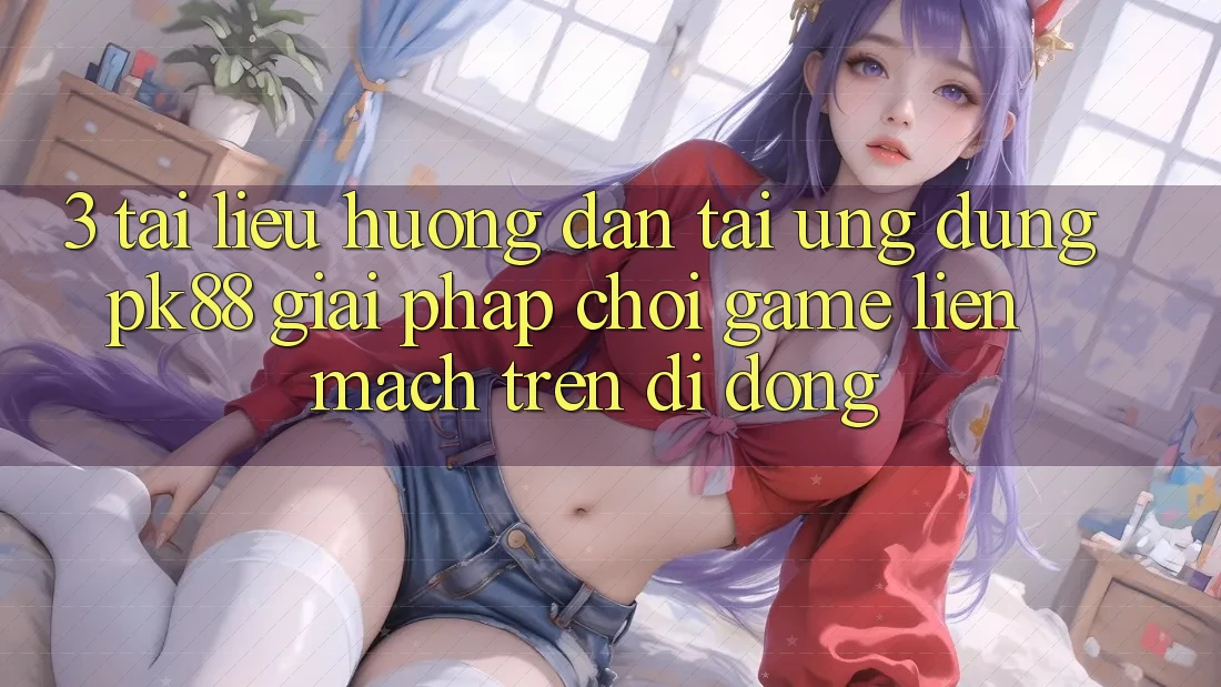 3. Tài liệu hướng dẫn Tải Ứng dụng PK88 - Giải Pháp Chơi Game Liền mạch Trên Di Động 3. Tài liệu hướng dẫn Tải Ứng dụng PK88 - Giải Pháp Chơi Game Liền mạch Trên Di Động