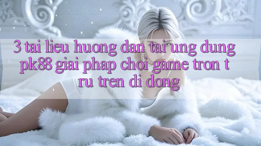 3. Tài liệu hướng dẫn Tải Ứng dụng PK88 - Giải Pháp Chơi Game Trơn tru Trên Di Động 3. Tài liệu hướng dẫn Tải Ứng dụng PK88 - Giải Pháp Chơi Game Trơn tru Trên Di Động