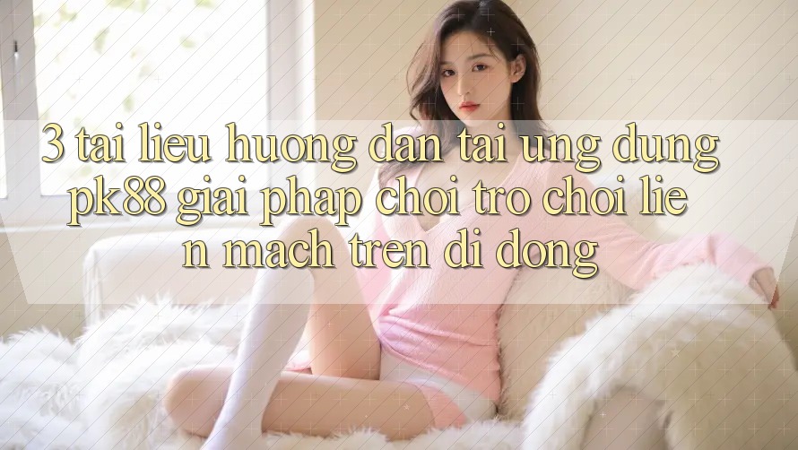 3. Tài liệu hướng dẫn Tải Ứng dụng PK88 - Giải Pháp Chơi Trò chơi Liền mạch Trên Di Động