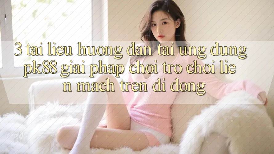 3. Tài liệu hướng dẫn Tải Ứng dụng PK88 - Giải Pháp Chơi Trò chơi Liền mạch Trên Di Động