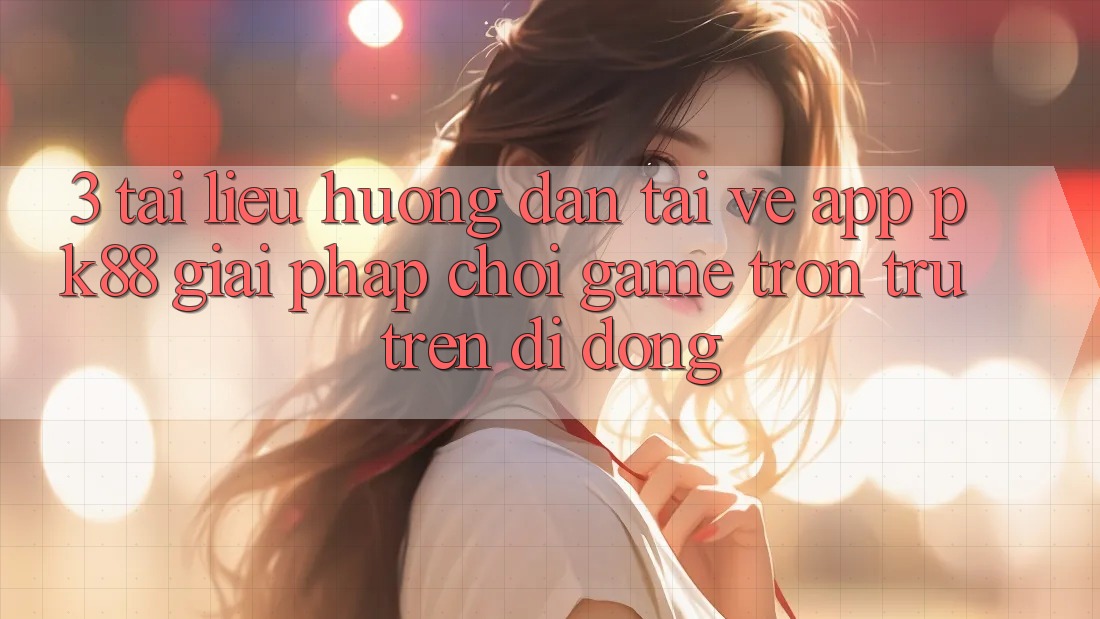3. Tài liệu hướng dẫn Tải về App PK88 - Giải Pháp Chơi Game Trơn tru Trên Di Động 3. Tài liệu hướng dẫn Tải về App PK88 - Giải Pháp Chơi Game Trơn tru Trên Di Động