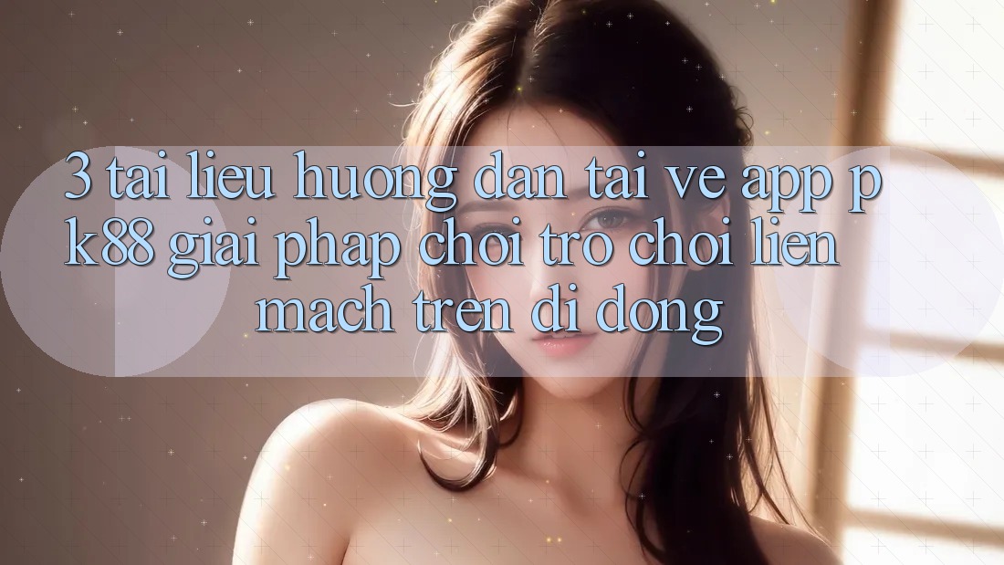 3. Tài liệu hướng dẫn Tải về App PK88 - Giải Pháp Chơi Trò chơi Liền mạch Trên Di Động