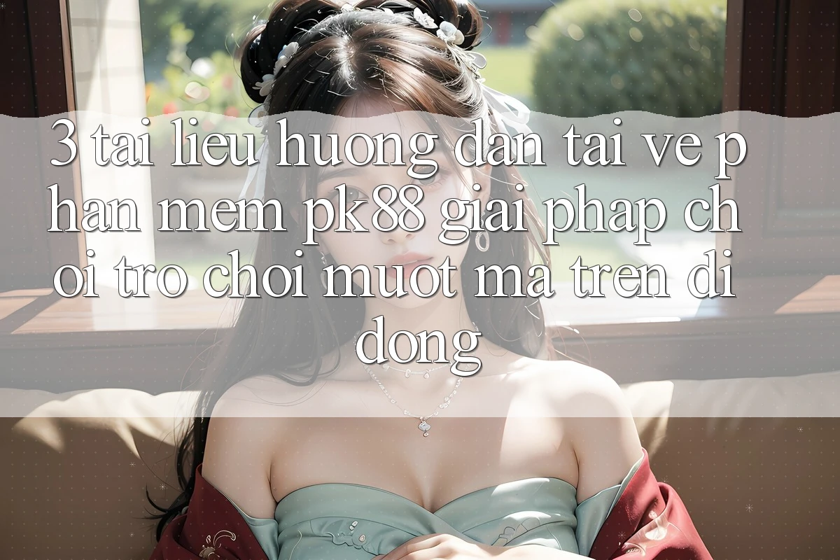 3. Tài liệu hướng dẫn Tải về Phần mềm PK88 - Giải Pháp Chơi Trò chơi Mượt Mà Trên Di Động 3. Tài liệu hướng dẫn Tải về Phần mềm PK88 - Giải Pháp Chơi Trò chơi Mượt Mà Trên Di Động