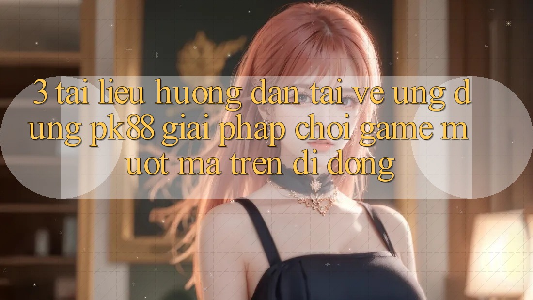 3. Tài liệu hướng dẫn Tải về Ứng dụng PK88 - Giải Pháp Chơi Game Mượt Mà Trên Di Động 3. Tài liệu hướng dẫn Tải về Ứng dụng PK88 - Giải Pháp Chơi Game Mượt Mà Trên Di Động