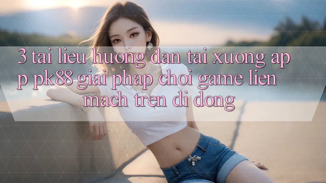 3. Tài liệu hướng dẫn Tải xuống App PK88 - Giải Pháp Chơi Game Liền mạch Trên Di Động 3. Tài liệu hướng dẫn Tải xuống App PK88 - Giải Pháp Chơi Game Liền mạch Trên Di Động
