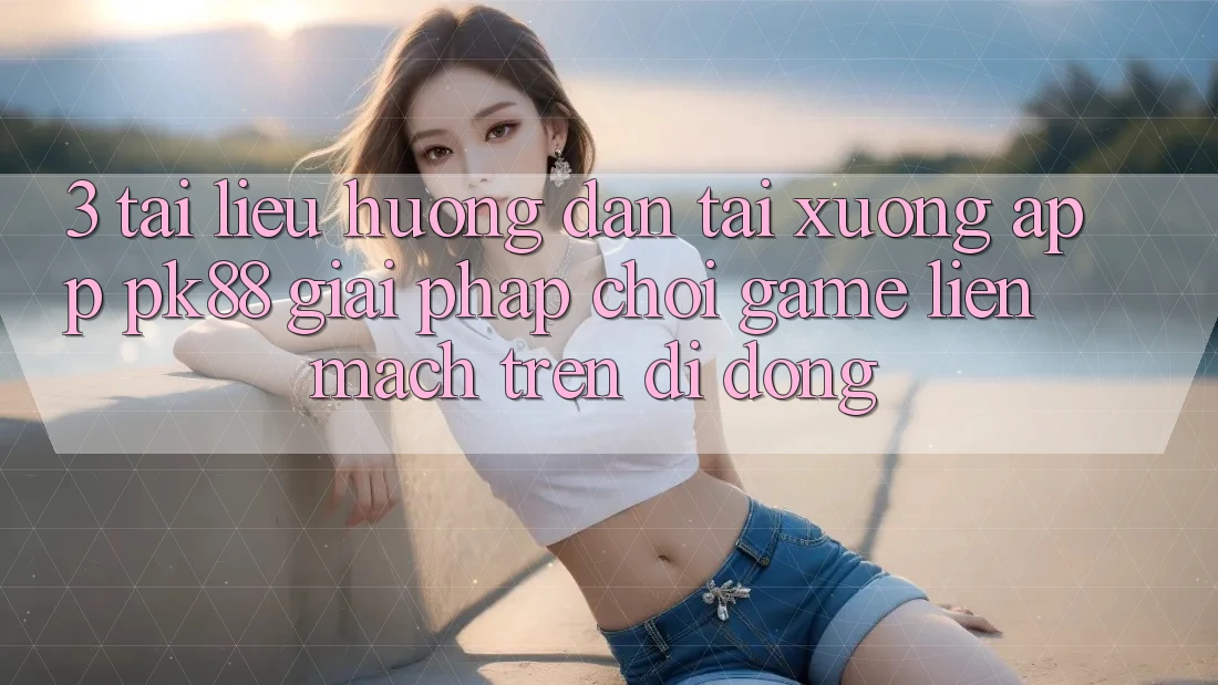 3. Tài liệu hướng dẫn Tải xuống App PK88 - Giải Pháp Chơi Game Liền mạch Trên Di Động