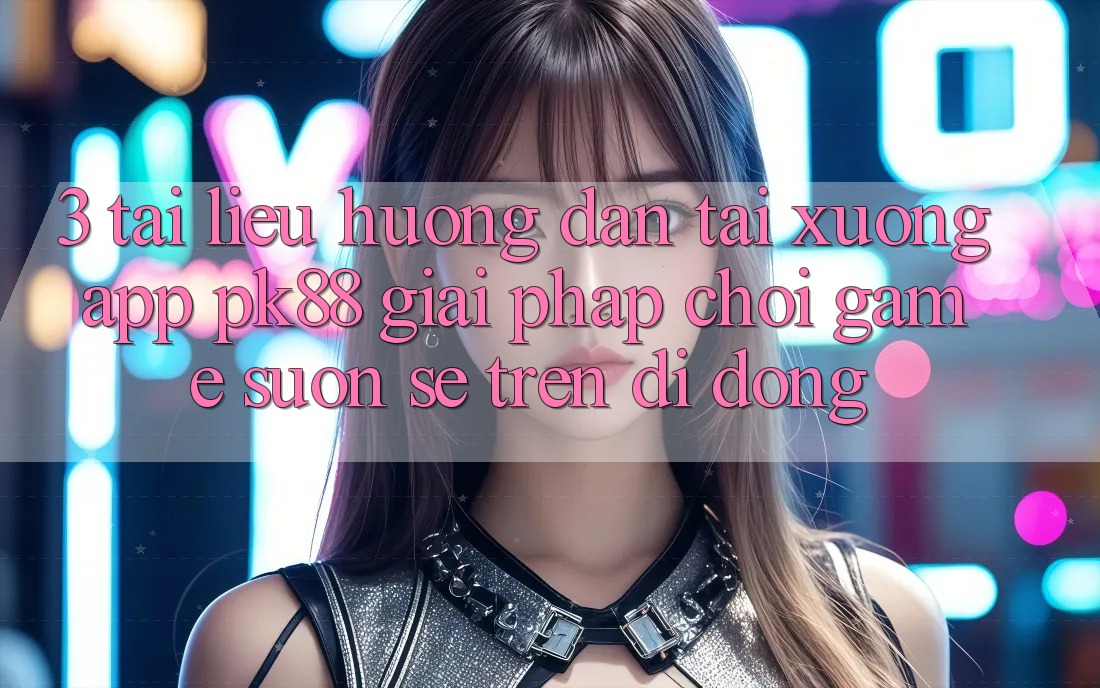 3. Tài liệu hướng dẫn Tải xuống App PK88 - Giải Pháp Chơi Game Suôn sẻ Trên Di Động 3. Tài liệu hướng dẫn Tải xuống App PK88 - Giải Pháp Chơi Game Suôn sẻ Trên Di Động