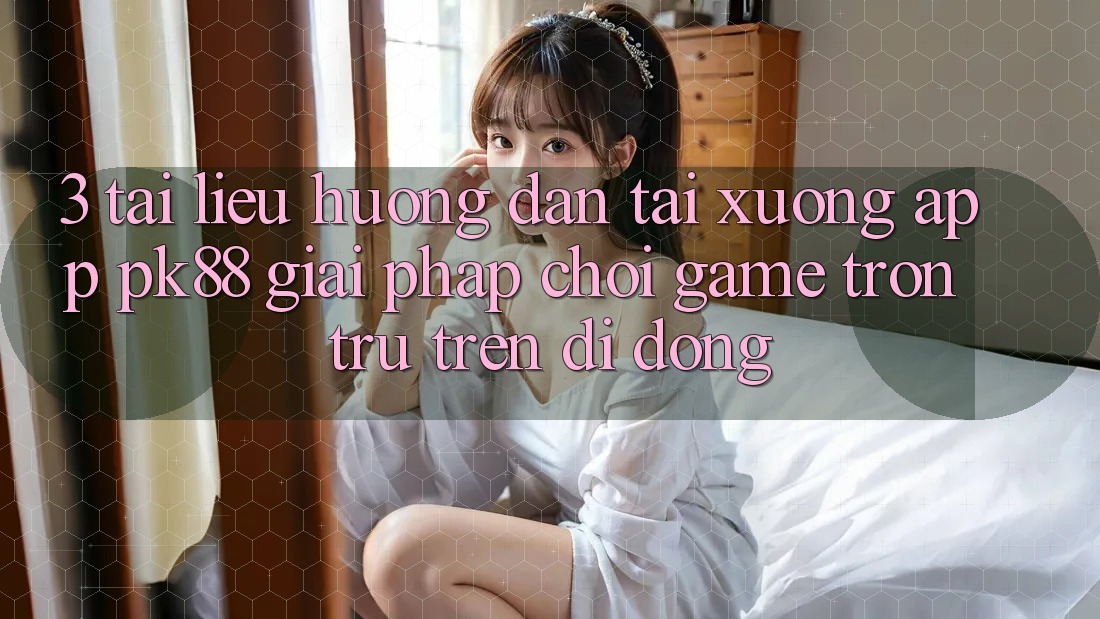 3. Tài liệu hướng dẫn Tải xuống App PK88 - Giải Pháp Chơi Game Trơn tru Trên Di Động