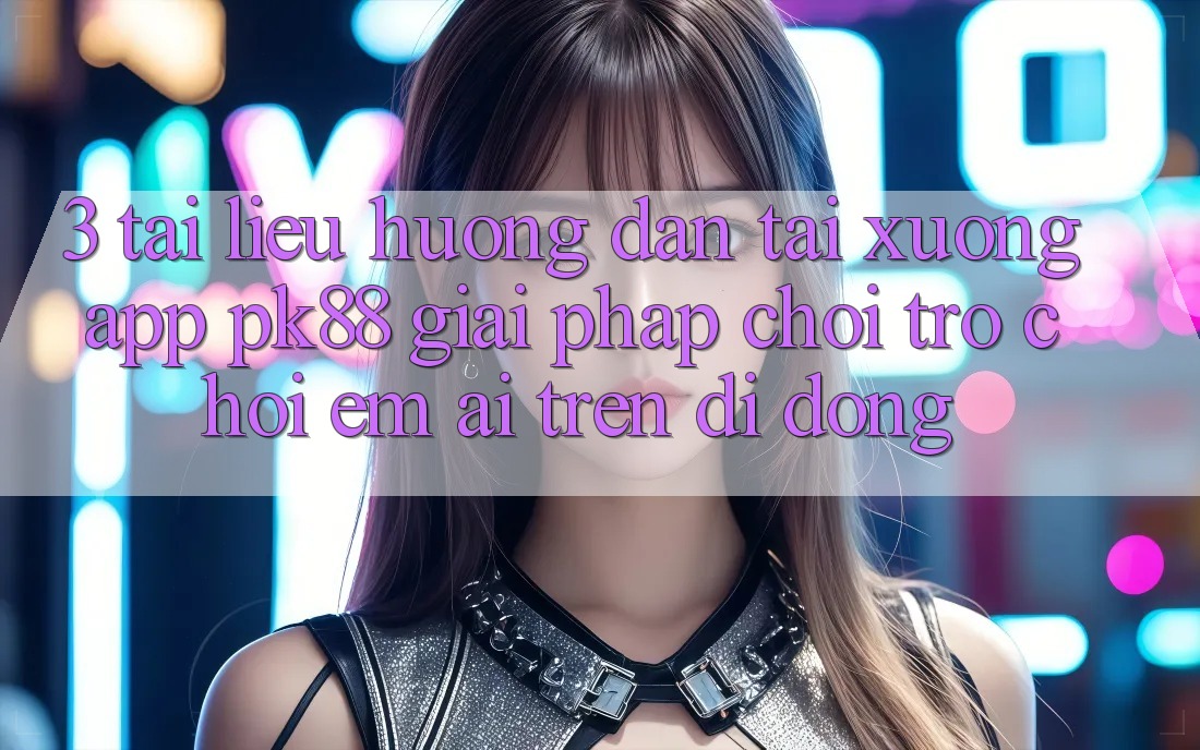3. Tài liệu hướng dẫn Tải xuống App PK88 - Giải Pháp Chơi Trò chơi Êm ái Trên Di Động 3. Tài liệu hướng dẫn Tải xuống App PK88 - Giải Pháp Chơi Trò chơi Êm ái Trên Di Động