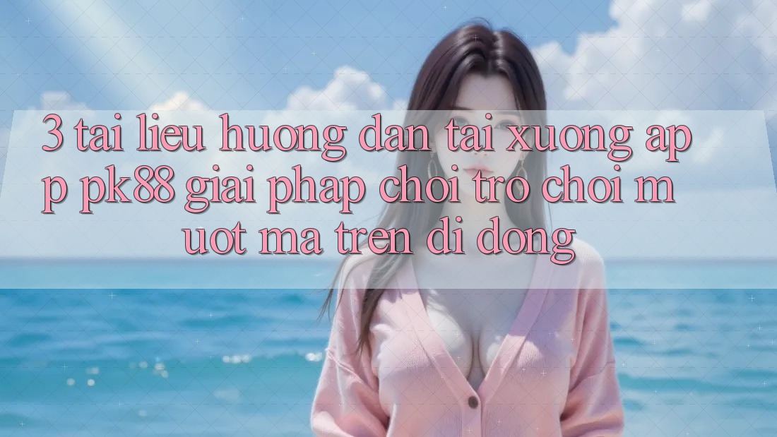 3. Tài liệu hướng dẫn Tải xuống App PK88 - Giải Pháp Chơi Trò chơi Mượt Mà Trên Di Động