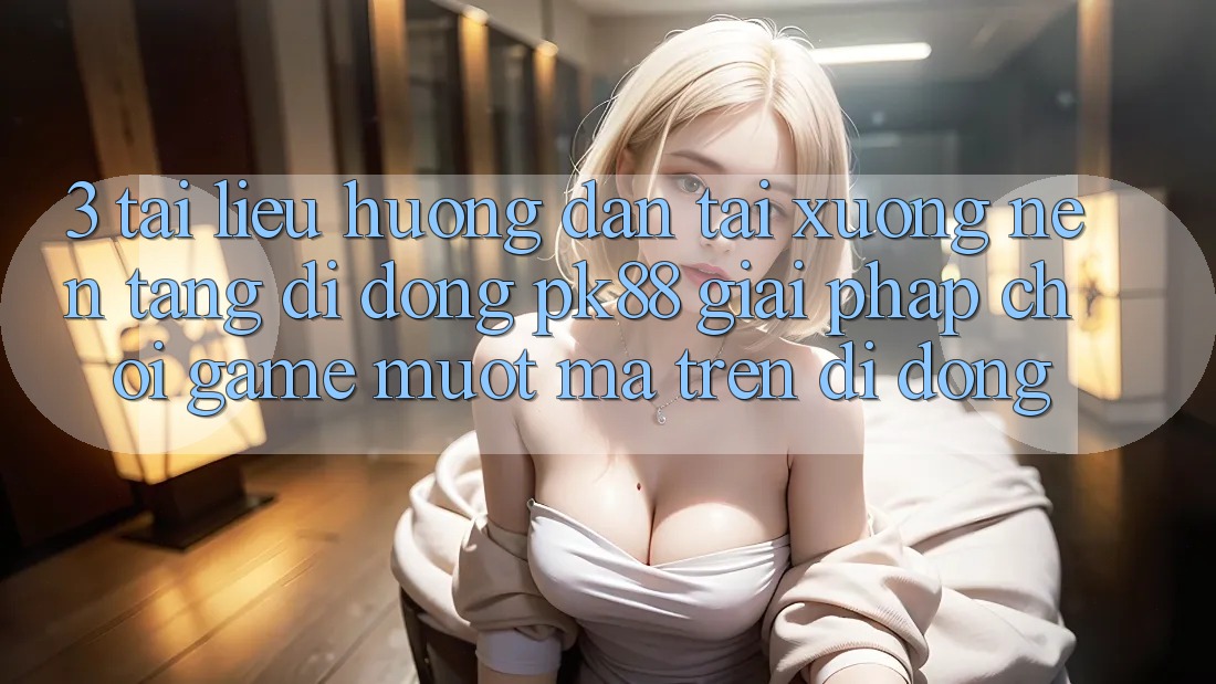 3. Tài liệu hướng dẫn Tải xuống Nền tảng di động PK88 - Giải Pháp Chơi Game Mượt Mà Trên Di Động 3. Tài liệu hướng dẫn Tải xuống Nền tảng di động PK88 - Giải Pháp Chơi Game Mượt Mà Trên Di Động