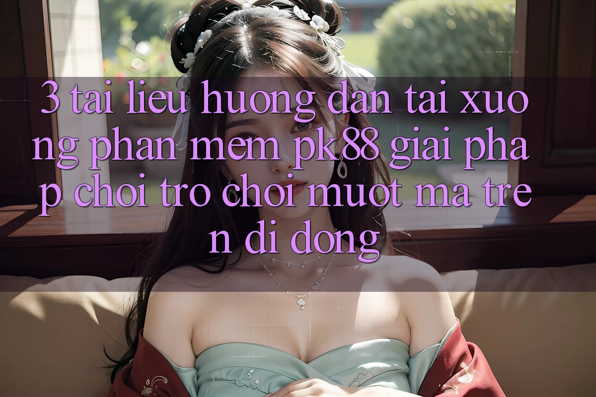 3. Tài liệu hướng dẫn Tải xuống Phần mềm PK88 - Giải Pháp Chơi Trò chơi Mượt Mà Trên Di Động