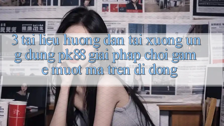 3. Tài liệu hướng dẫn Tải xuống Ứng dụng PK88 - Giải Pháp Chơi Game Mượt Mà Trên Di Động 3. Tài liệu hướng dẫn Tải xuống Ứng dụng PK88 - Giải Pháp Chơi Game Mượt Mà Trên Di Động
