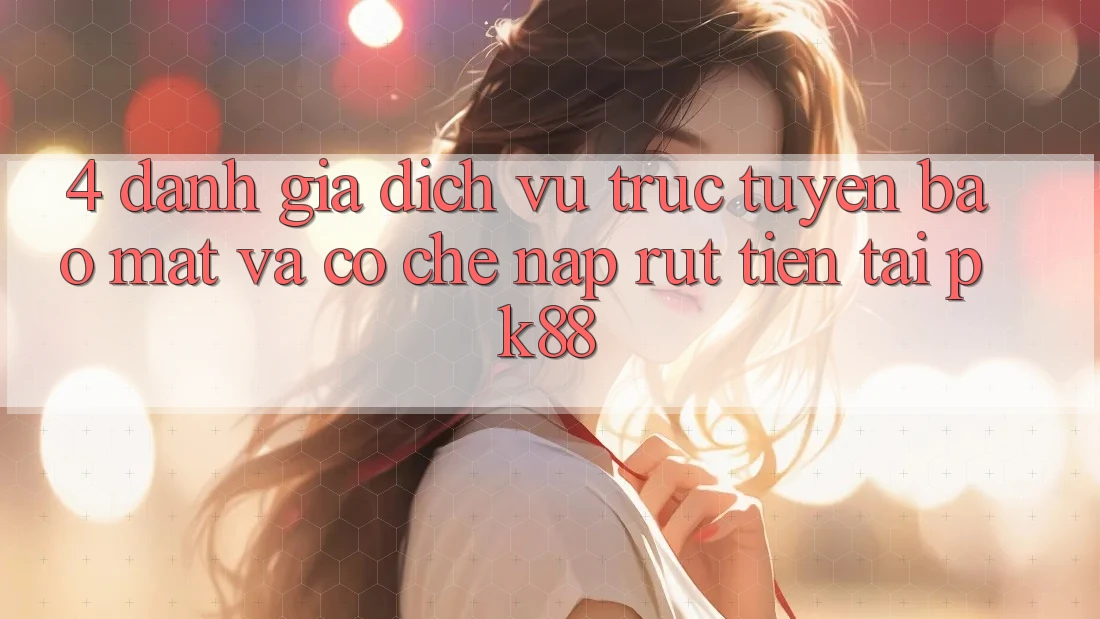 4. Đánh Giá Dịch vụ trực tuyến Bảo Mật Và Cơ Chế Nạp Rút Tiền Tại PK88