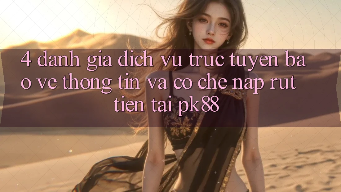 4. Đánh Giá Dịch vụ trực tuyến Bảo vệ thông tin Và Cơ Chế Nạp Rút Tiền Tại PK88 4. Đánh Giá Dịch vụ trực tuyến Bảo vệ thông tin Và Cơ Chế Nạp Rút Tiền Tại PK88