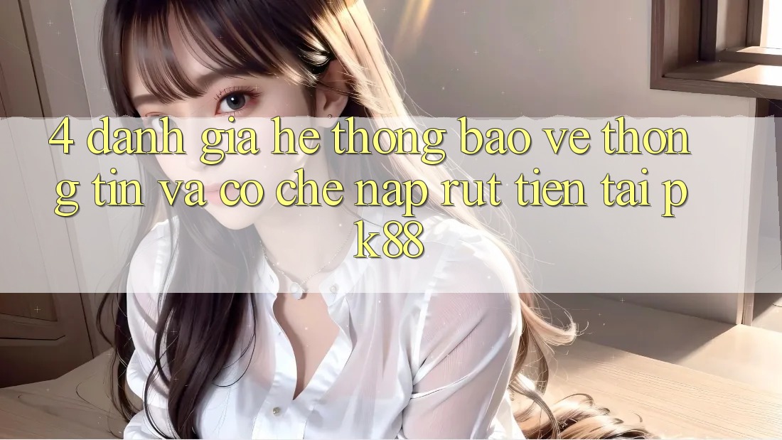 4. Đánh Giá Hệ thống Bảo vệ thông tin Và Cơ Chế Nạp Rút Tiền Tại PK88