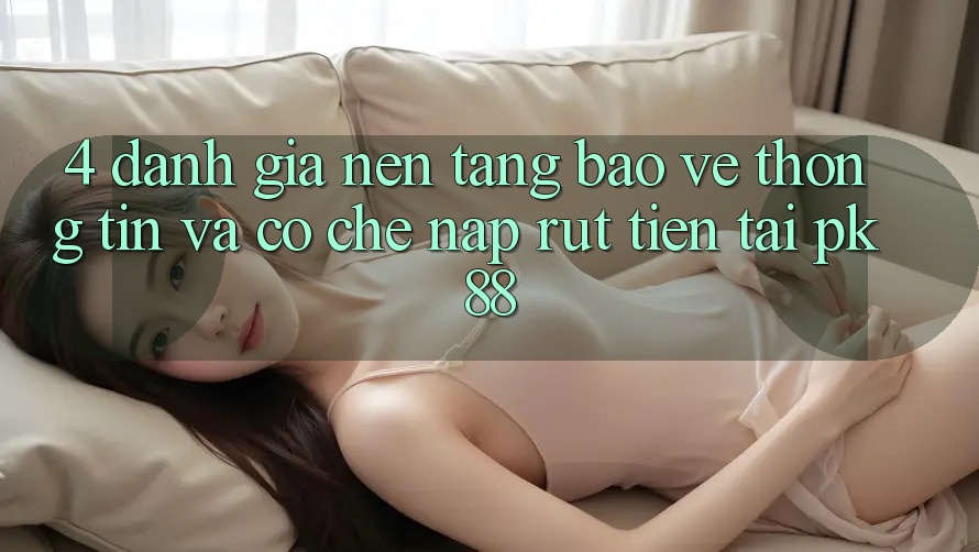 4. Đánh Giá Nền tảng Bảo vệ thông tin Và Cơ Chế Nạp Rút Tiền Tại PK88 4. Đánh Giá Nền tảng Bảo vệ thông tin Và Cơ Chế Nạp Rút Tiền Tại PK88