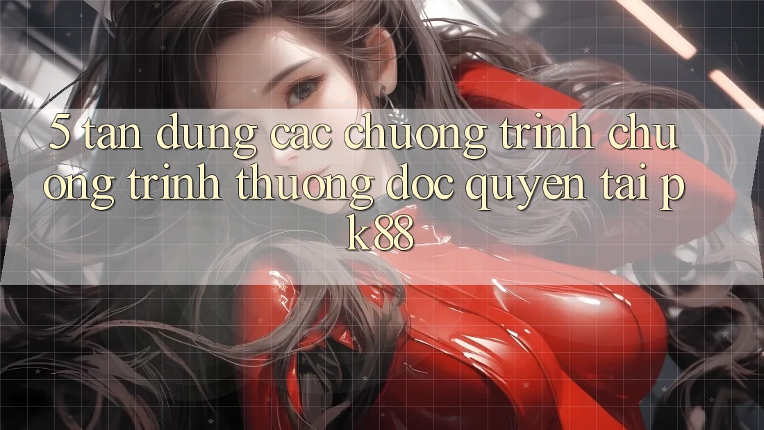 5. Tận Dụng Các Chương Trình Chương trình thưởng Độc Quyền Tại PK88