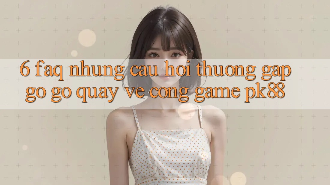6. FAQ - Những Câu Hỏi Thường Gặp gỡ gỡ Quay về Cổng Game PK88 6. FAQ - Những Câu Hỏi Thường Gặp gỡ gỡ Quay về Cổng Game PK88