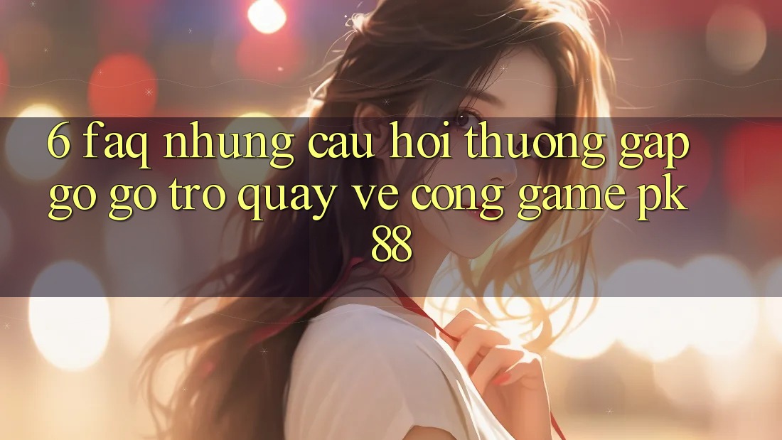6. FAQ - Những Câu Hỏi Thường Gặp gỡ gỡ Trở quay về Cổng Game PK88