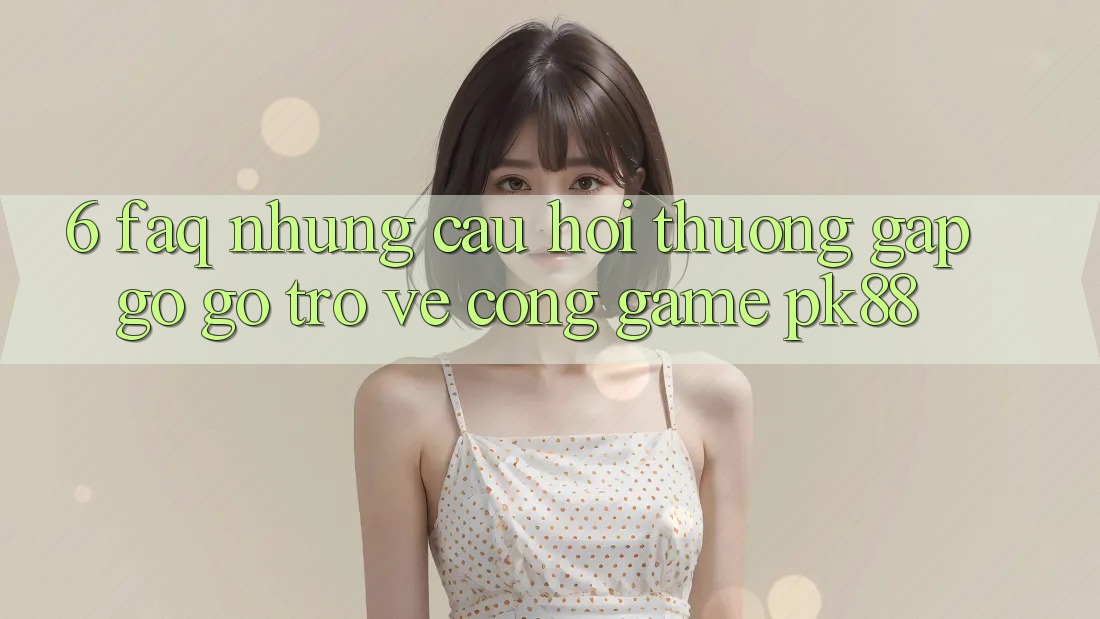 6. FAQ - Những Câu Hỏi Thường Gặp gỡ gỡ Trở về Cổng Game PK88
