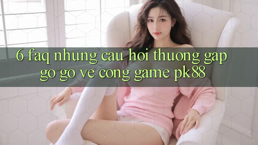 6. FAQ - Những Câu Hỏi Thường Gặp gỡ gỡ Về Cổng Game PK88
