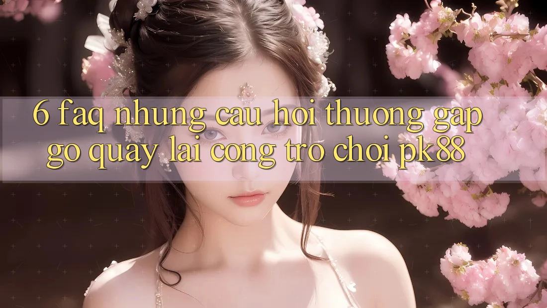 6. FAQ - Những Câu Hỏi Thường Gặp gỡ Quay lại Cổng Trò chơi PK88 6. FAQ - Những Câu Hỏi Thường Gặp gỡ Quay lại Cổng Trò chơi PK88