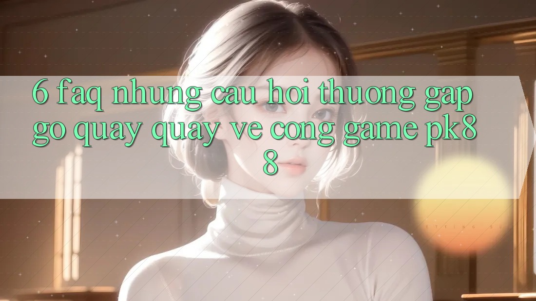 6. FAQ - Những Câu Hỏi Thường Gặp gỡ Quay quay về Cổng Game PK88