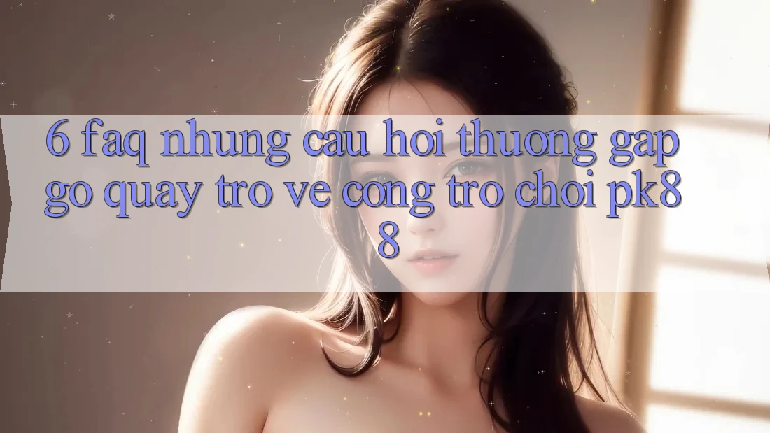 6. FAQ - Những Câu Hỏi Thường Gặp gỡ Quay trở về Cổng Trò chơi PK88