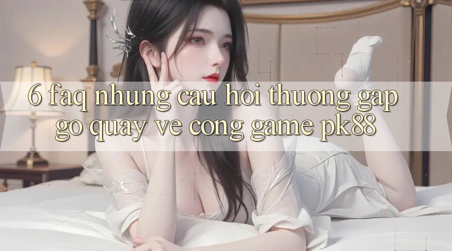 6. FAQ - Những Câu Hỏi Thường Gặp gỡ Quay về Cổng Game PK88 6. FAQ - Những Câu Hỏi Thường Gặp gỡ Quay về Cổng Game PK88