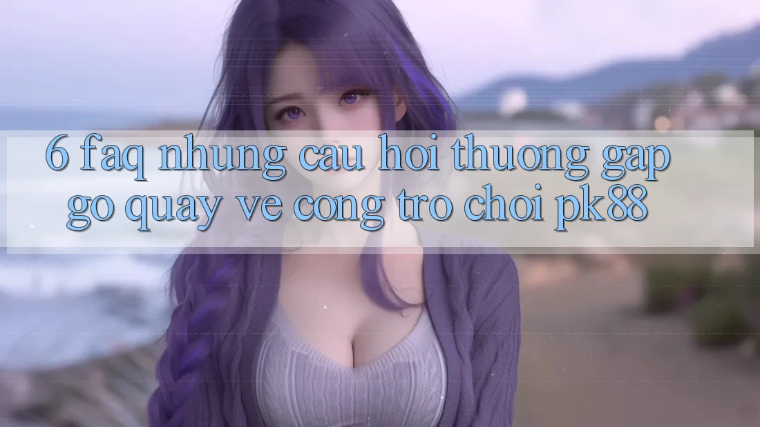 6. FAQ - Những Câu Hỏi Thường Gặp gỡ Quay về Cổng Trò chơi PK88 6. FAQ - Những Câu Hỏi Thường Gặp gỡ Quay về Cổng Trò chơi PK88