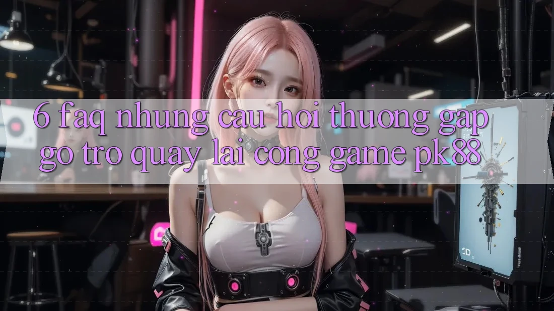 6. FAQ - Những Câu Hỏi Thường Gặp gỡ Trở quay lại Cổng Game PK88 6. FAQ - Những Câu Hỏi Thường Gặp gỡ Trở quay lại Cổng Game PK88