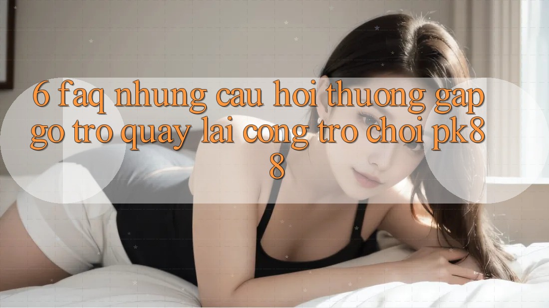 6. FAQ - Những Câu Hỏi Thường Gặp gỡ Trở quay lại Cổng Trò chơi PK88 6. FAQ - Những Câu Hỏi Thường Gặp gỡ Trở quay lại Cổng Trò chơi PK88